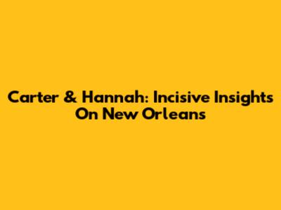 Carter & Hannah: Incisive Insights On New Orleans