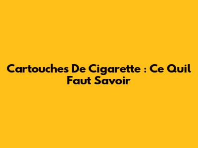 Cartouches De Cigarette : Ce Qu'il Faut Savoir