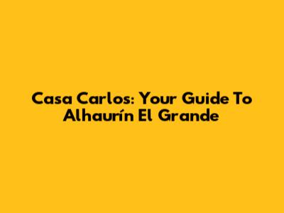 Casa Carlos: Your Guide To Alhaurín El Grande