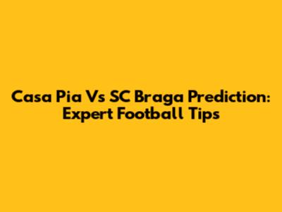Casa Pia Vs SC Braga Prediction: Expert Football Tips