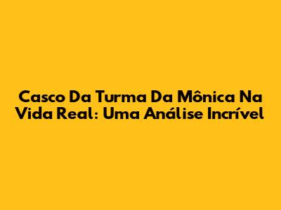 Casco Da Turma Da Mônica Na Vida Real: Uma Análise Incrível