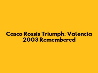 Casco Rossi's Triumph: Valencia 2003 Remembered