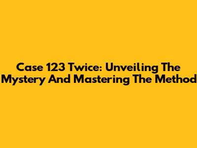 Case 123 Twice: Unveiling The Mystery And Mastering The Method