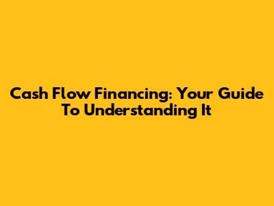 Cash Flow Financing: Your Guide To Understanding It