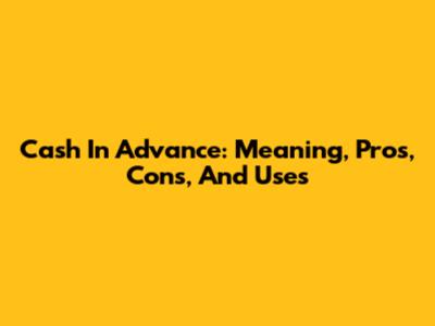 Cash In Advance: Meaning, Pros, Cons, And Uses