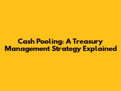 Cash Pooling: A Treasury Management Strategy Explained