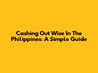 Cashing Out Wise In The Philippines: A Simple Guide