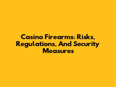 Casino Firearms: Risks, Regulations, And Security Measures