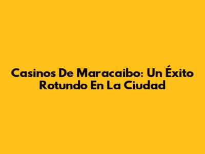 Casinos De Maracaibo: Un Éxito Rotundo En La Ciudad