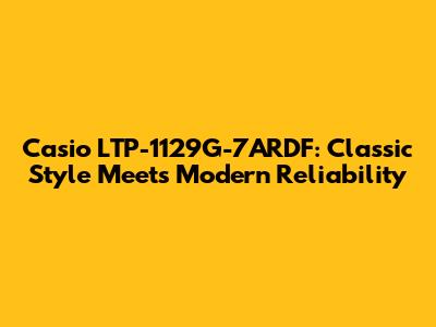 Casio LTP-1129G-7ARDF: Classic Style Meets Modern Reliability