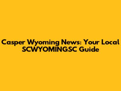 Casper Wyoming News: Your Local SCWYOMINGSC Guide