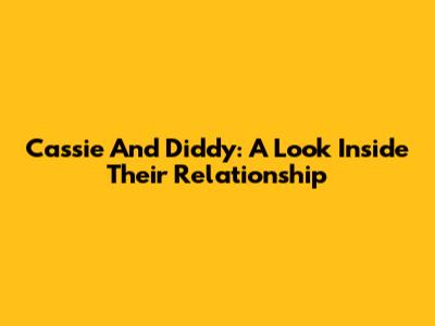 Cassie And Diddy: A Look Inside Their Relationship