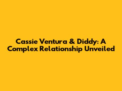 Cassie Ventura & Diddy: A Complex Relationship Unveiled