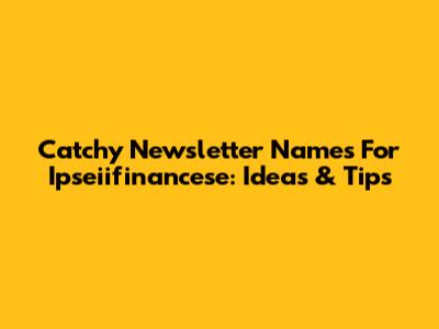 Catchy Newsletter Names For Ipseiifinancese: Ideas & Tips