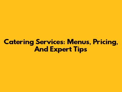 Catering Services: Menus, Pricing, And Expert Tips
