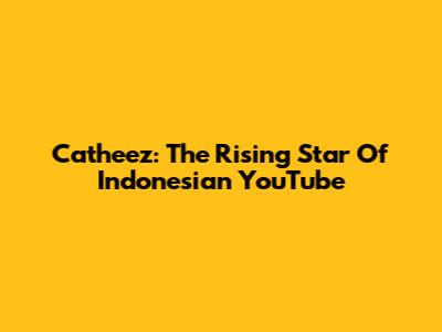 Catheez: The Rising Star Of Indonesian YouTube