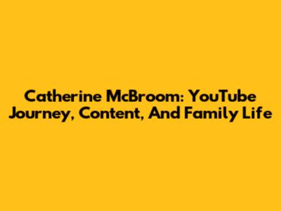 Catherine McBroom: YouTube Journey, Content, And Family Life