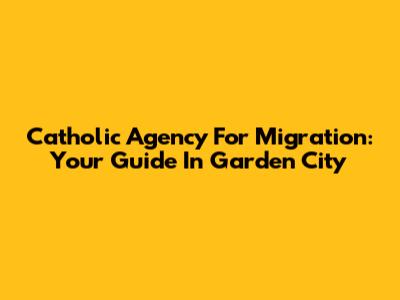 Catholic Agency For Migration: Your Guide In Garden City
