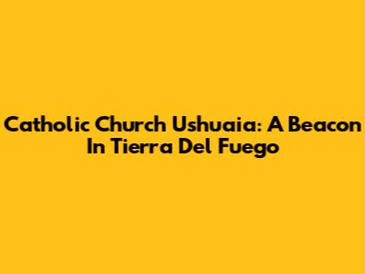 Catholic Church Ushuaia: A Beacon In Tierra Del Fuego