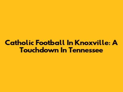 Catholic Football In Knoxville: A Touchdown In Tennessee