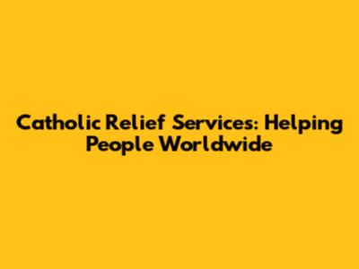Catholic Relief Services: Helping People Worldwide