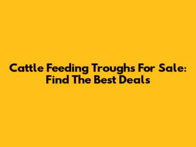 Cattle Feeding Troughs For Sale: Find The Best Deals