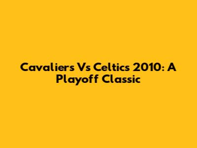 Cavaliers Vs Celtics 2010: A Playoff Classic