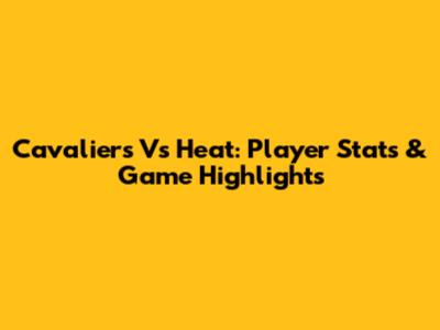 Cavaliers Vs Heat: Player Stats & Game Highlights
