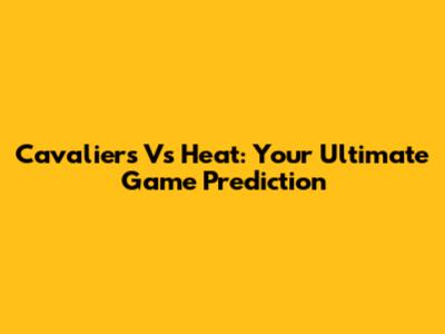 Cavaliers Vs Heat: Your Ultimate Game Prediction