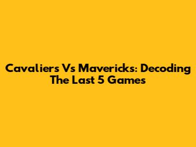 Cavaliers Vs Mavericks: Decoding The Last 5 Games