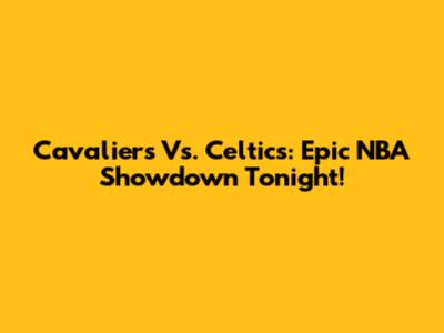 Cavaliers Vs. Celtics: Epic NBA Showdown Tonight!