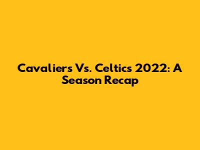 Cavaliers Vs. Celtics 2022: A Season Recap