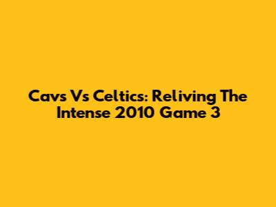 Cavs Vs Celtics: Reliving The Intense 2010 Game 3