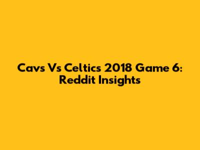 Cavs Vs Celtics 2018 Game 6: Reddit Insights