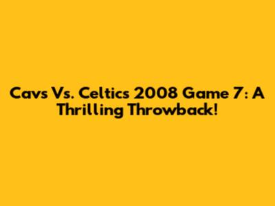 Cavs Vs. Celtics 2008 Game 7: A Thrilling Throwback!