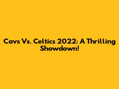 Cavs Vs. Celtics 2022: A Thrilling Showdown!