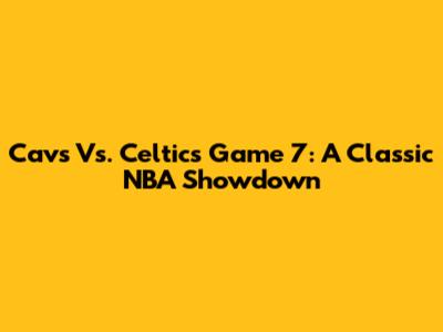 Cavs Vs. Celtics Game 7: A Classic NBA Showdown