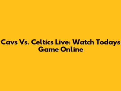 Cavs Vs. Celtics Live: Watch Today's Game Online