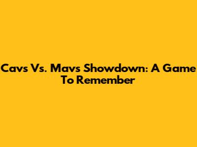 Cavs Vs. Mavs Showdown: A Game To Remember