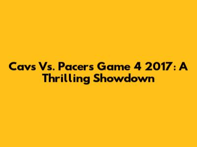 Cavs Vs. Pacers Game 4 2017: A Thrilling Showdown