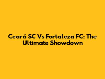 Ceará SC Vs Fortaleza FC: The Ultimate Showdown