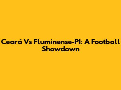 Ceará Vs Fluminense-PI: A Football Showdown