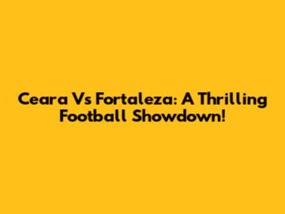 Ceara Vs Fortaleza: A Thrilling Football Showdown!