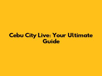 Cebu City Live: Your Ultimate Guide
