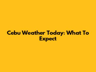 Cebu Weather Today: What To Expect