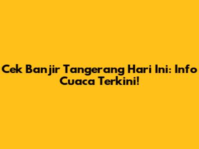 Cek Banjir Tangerang Hari Ini: Info Cuaca Terkini!