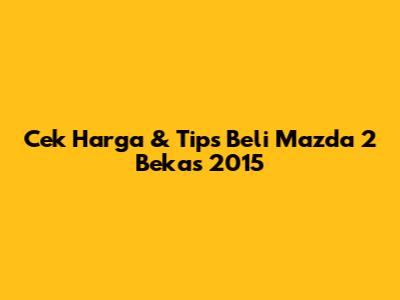 Cek Harga & Tips Beli Mazda 2 Bekas 2015