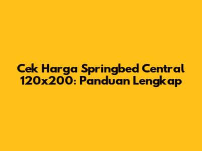 Cek Harga Springbed Central 120x200: Panduan Lengkap