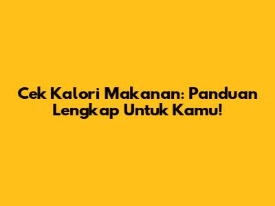 Cek Kalori Makanan: Panduan Lengkap Untuk Kamu!