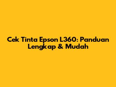 Cek Tinta Epson L360: Panduan Lengkap & Mudah